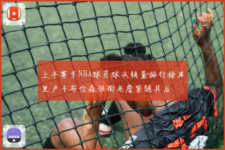 上半赛季NBA球员球衣销量排行榜库里卢卡布伦森领衔老詹紧随其后