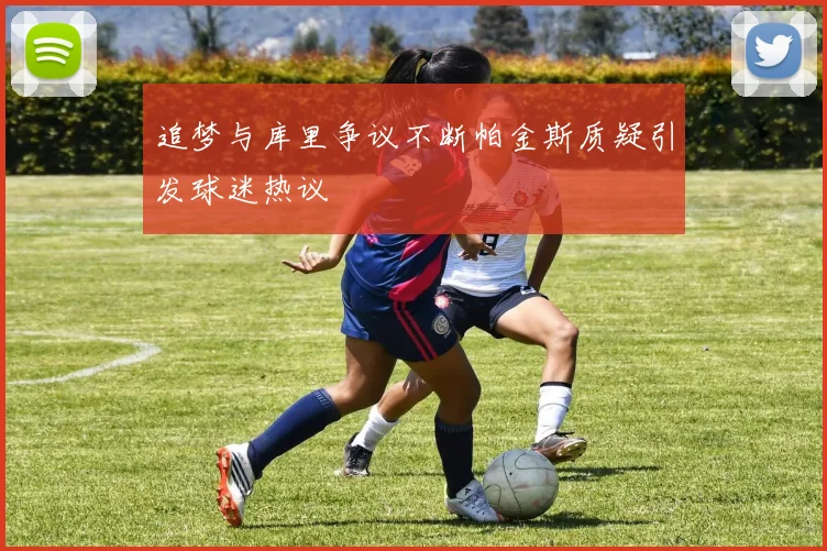 追梦与库里争议不断帕金斯质疑引发球迷热议