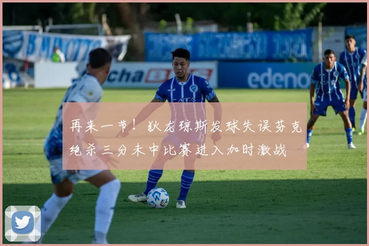 再来一节！狄龙琼斯发球失误芬克绝杀三分未中比赛进入加时激战