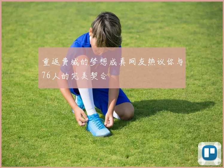 重返费城的梦想成真网友热议你与76人的完美契合