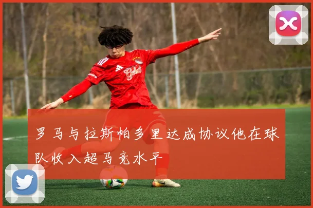 罗马与拉斯帕多里达成协议他在球队收入超马竞水平