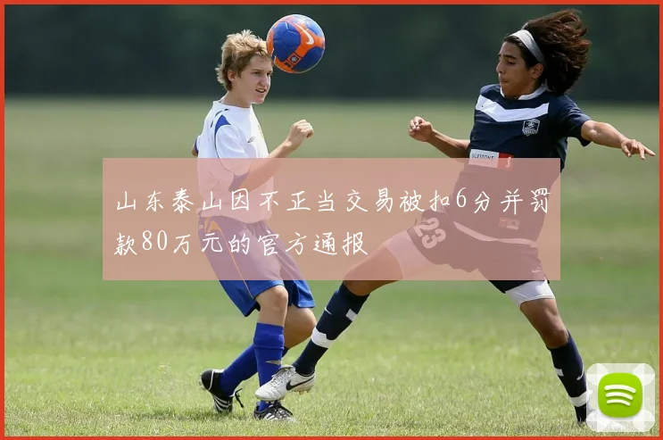 山东泰山因不正当交易被扣6分并罚款80万元的官方通报