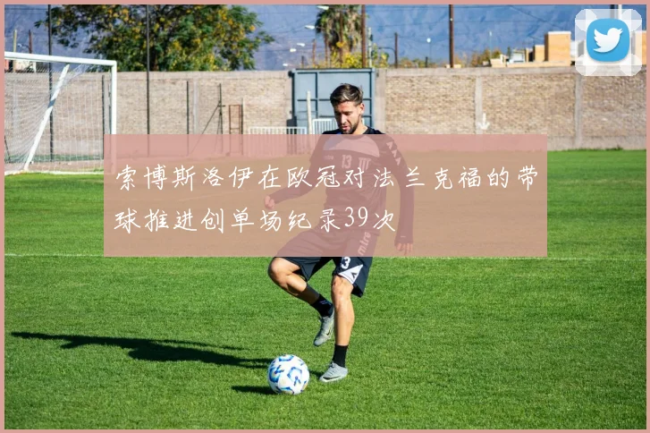 索博斯洛伊在欧冠对法兰克福的带球推进创单场纪录39次