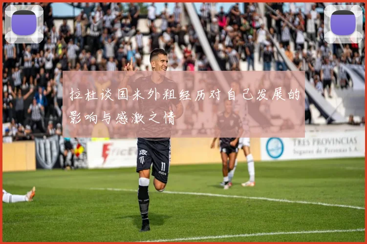 拉杜谈国米外租经历对自己发展的影响与感激之情