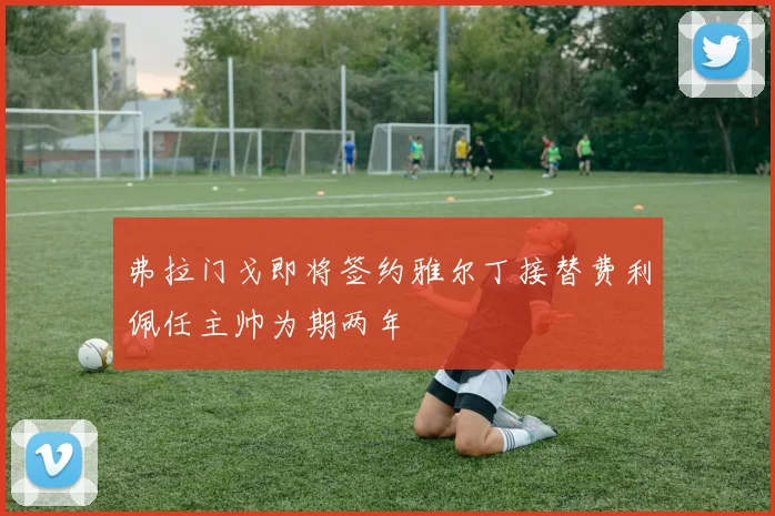 弗拉门戈即将签约雅尔丁接替费利佩任主帅为期两年