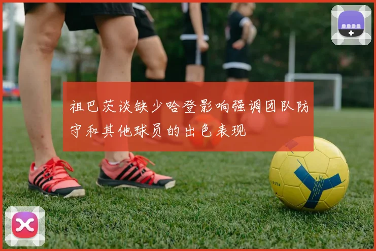 祖巴茨谈缺少哈登影响强调团队防守和其他球员的出色表现