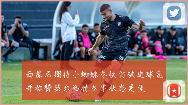 西蒙尼期待小蜘蛛尽快打破进球荒并称赞瑟尔洛特冬季状态更佳