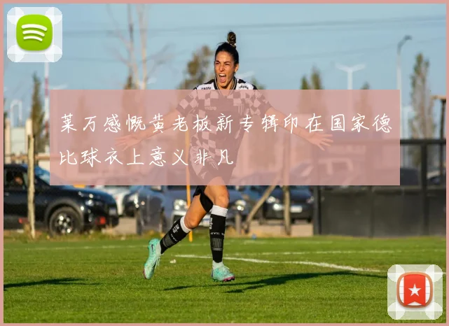 莱万感慨黄老板新专辑印在国家德比球衣上意义非凡