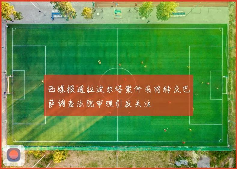 西媒报道拉波尔塔案件或将转交巴萨调查法院审理引发关注