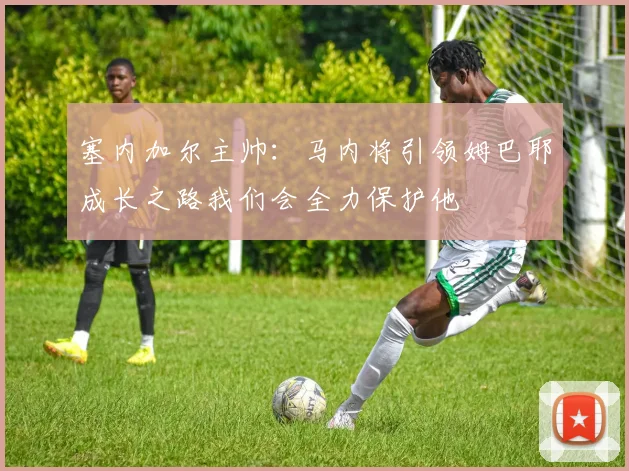 塞内加尔主帅：马内将引领姆巴耶成长之路我们会全力保护他