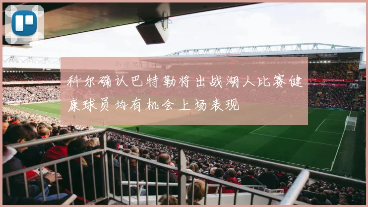 科尔确认巴特勒将出战湖人比赛健康球员均有机会上场表现