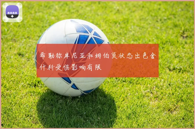 希勒称库尼亚和姆伯莫状态出色舍什科受伤影响有限