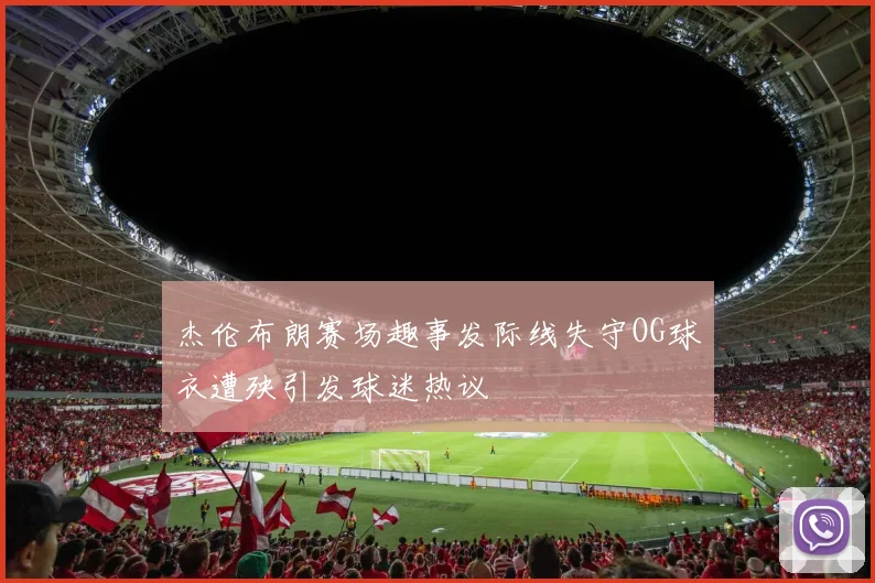 杰伦布朗赛场趣事发际线失守OG球衣遭殃引发球迷热议