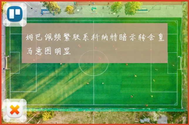 姆巴佩频繁联系科纳特暗示转会皇马意图明显