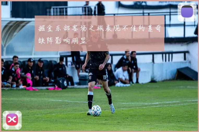掘金东部客场之旅表现不佳约基奇缺阵影响明显