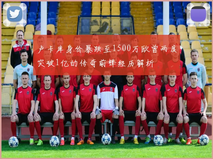 卢卡库身价暴跌至1500万欧曾两度突破1亿的传奇前锋经历解析