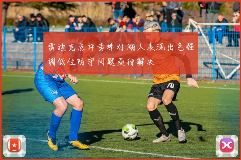 雷迪克点评黄蜂对湖人表现出色强调低位防守问题亟待解决