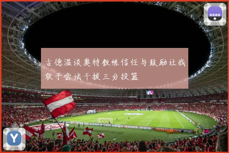 古德温谈奥特教练信任与鼓励让我敢于尝试干拔三分投篮