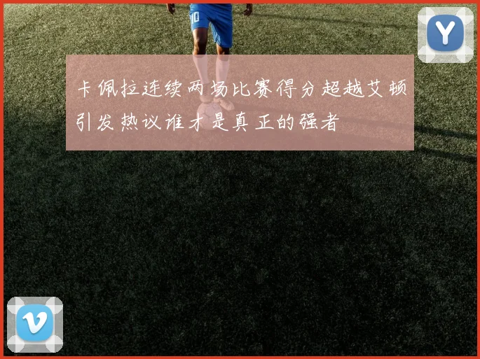 卡佩拉连续两场比赛得分超越艾顿引发热议谁才是真正的强者