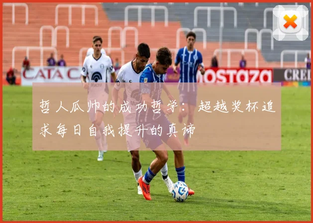 哲人瓜帅的成功哲学：超越奖杯追求每日自我提升的真谛