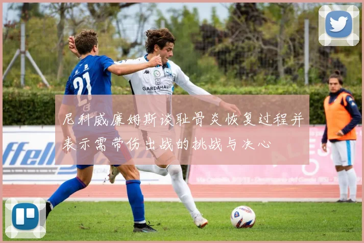尼科威廉姆斯谈耻骨炎恢复过程并表示需带伤出战的挑战与决心