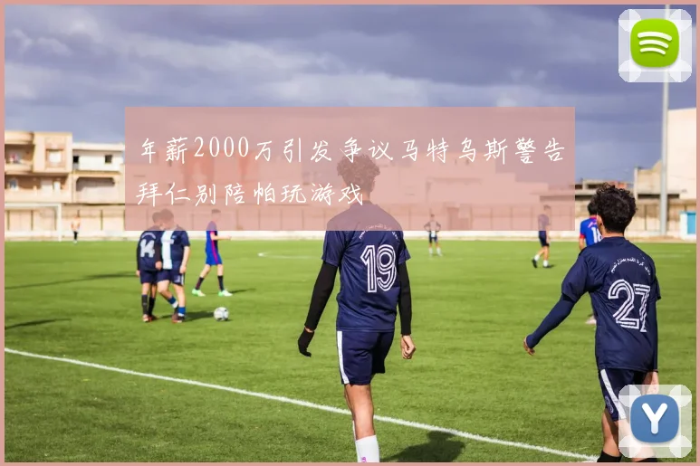 年薪2000万引发争议马特乌斯警告拜仁别陪帕玩游戏