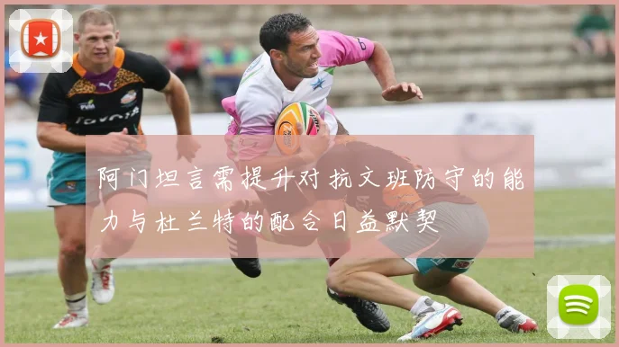 阿门坦言需提升对抗文班防守的能力与杜兰特的配合日益默契