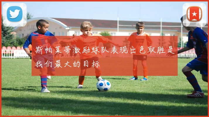 斯帕莱蒂激励球队表现出色取胜是我们最大的目标