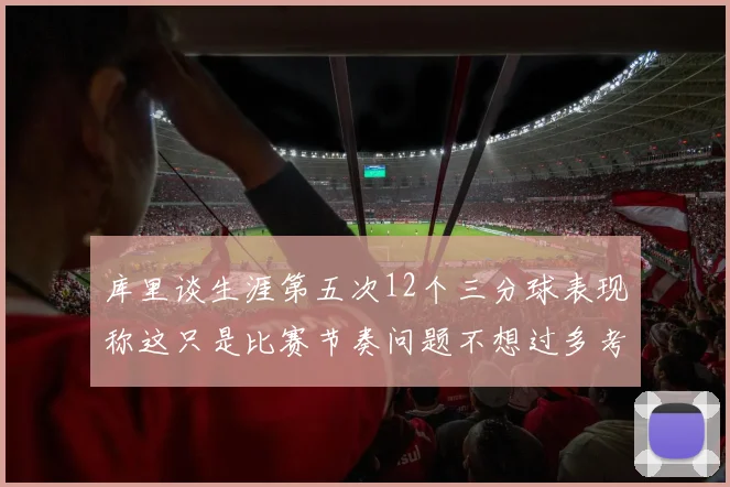 库里谈生涯第五次12个三分球表现称这只是比赛节奏问题不想过多考虑