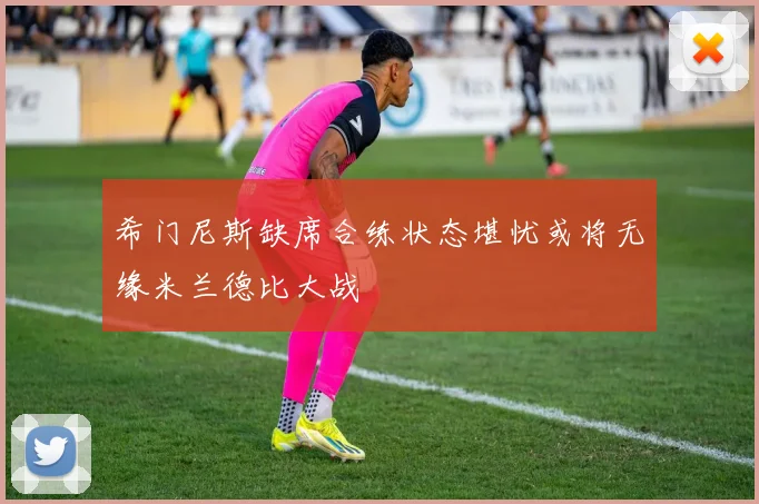 希门尼斯缺席合练状态堪忧或将无缘米兰德比大战