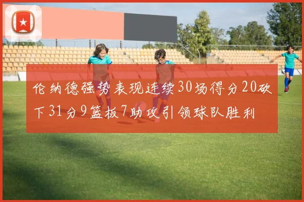 伦纳德强势表现连续30场得分20砍下31分9篮板7助攻引领球队胜利