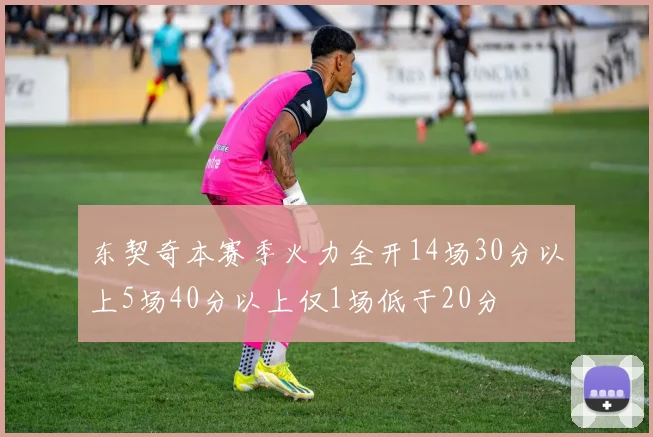 东契奇本赛季火力全开14场30分以上5场40分以上仅1场低于20分