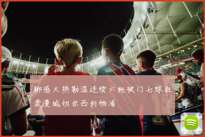 脚感火热勒温连续六轮破门七球狂袭曼城切尔西利物浦