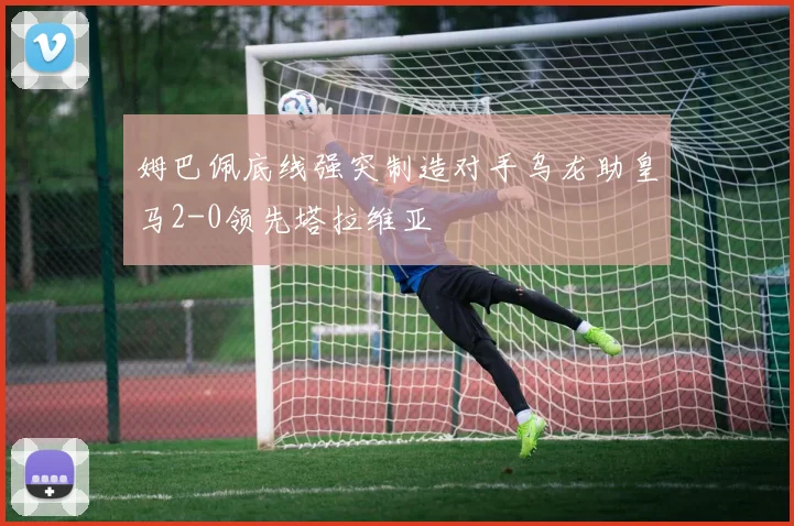 姆巴佩底线强突制造对手乌龙助皇马2-0领先塔拉维亚