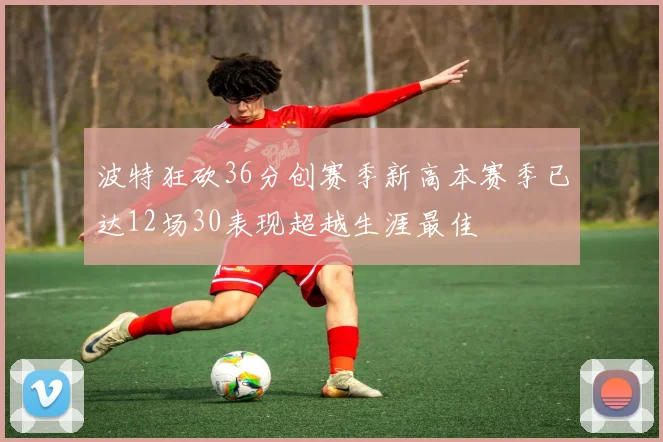 波特狂砍36分创赛季新高本赛季已达12场30表现超越生涯最佳