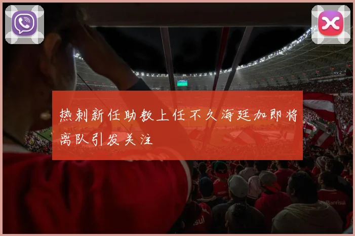 热刺新任助教上任不久海廷加即将离队引发关注
